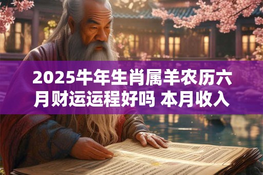 2025牛年生肖属羊农历六月财运运程好吗 本月收入会增加