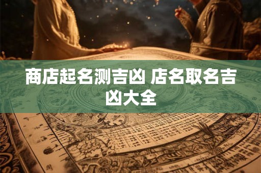 商店起名测吉凶 店名取名吉凶大全