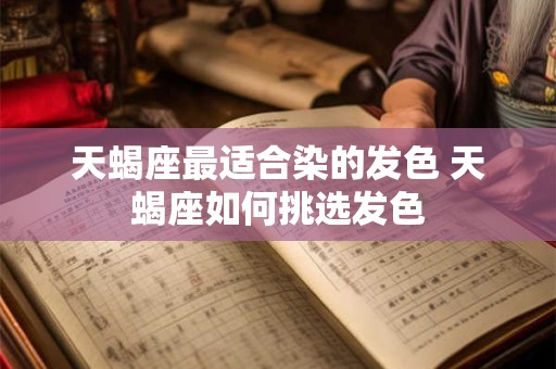 天蝎座最适合染的发色 天蝎座如何挑选发色
