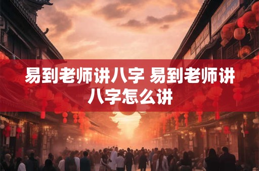 易到老师讲八字 易到老师讲八字怎么讲
