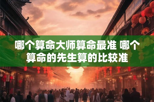 哪个算命大师算命最准 哪个算命的先生算的比较准