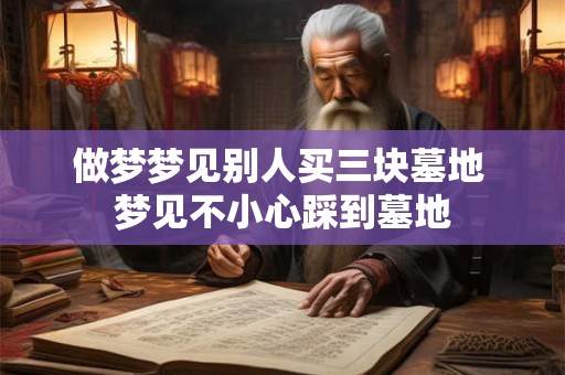 做梦梦见别人买三块墓地 梦见不小心踩到墓地