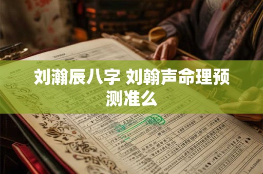 刘瀚辰八字 刘翰声命理预测准么
