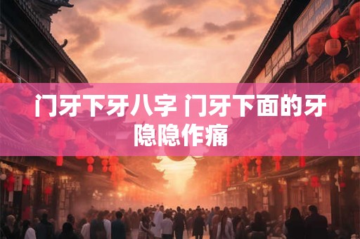 详细阅读:门牙下牙八字 门牙下面的牙隐隐作痛 门牙下牙八字 门牙下面的牙隐隐作痛