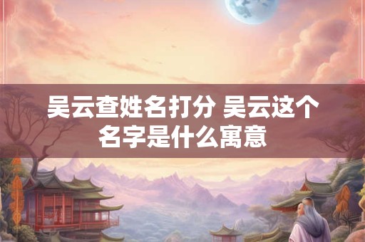 吴云查姓名打分 吴云这个名字是什么寓意