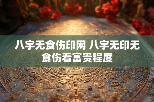 八字无食伤印网 八字无印无食伤看富贵程度