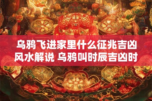 乌鸦飞进家里什么征兆吉凶风水解说 乌鸦叫时辰吉凶时间表