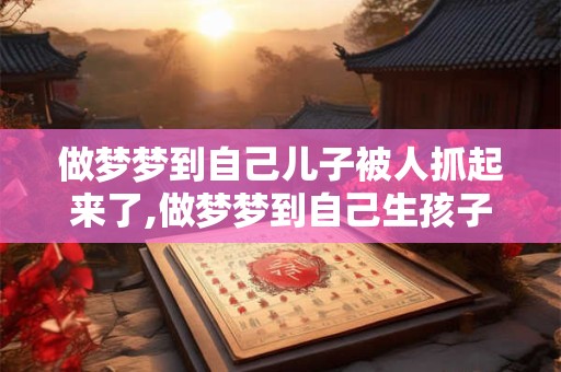 做梦梦到自己儿子被人抓起来了,做梦梦到自己生孩子了是什么意思