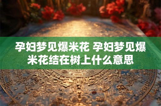 孕妇梦见爆米花 孕妇梦见爆米花结在树上什么意思