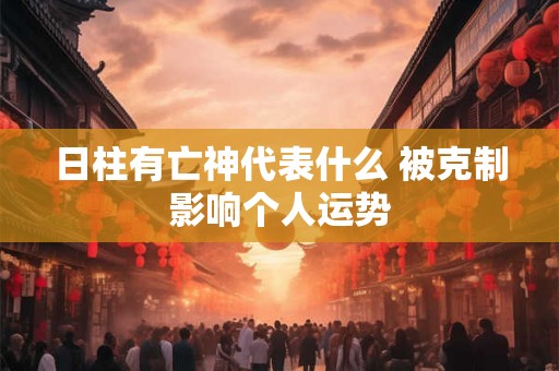 日柱有亡神代表什么 被克制影响个人运势