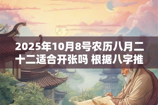 2025年10月8号农历八月二十二适合开张吗 根据八字推算