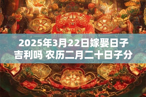 2025年3月22日嫁娶日子吉利吗 农历二月二十日子分析