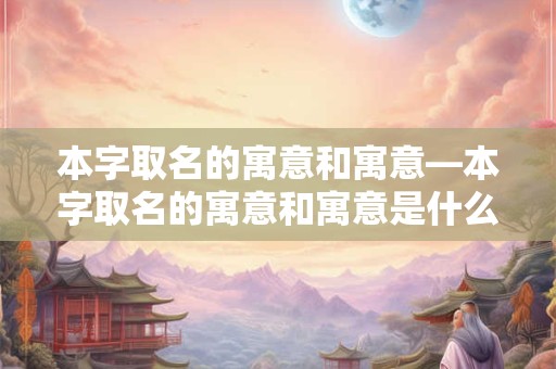 本字取名的寓意和寓意—本字取名的寓意和寓意是什么