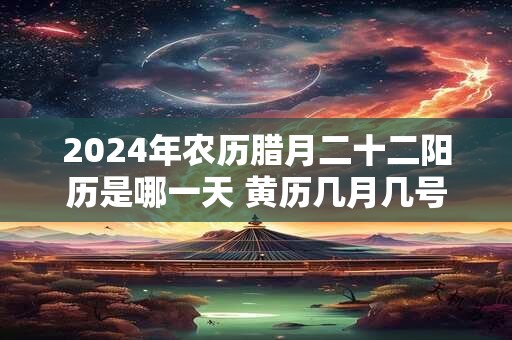 2024年农历腊月二十二阳历是哪一天 黄历几月几号