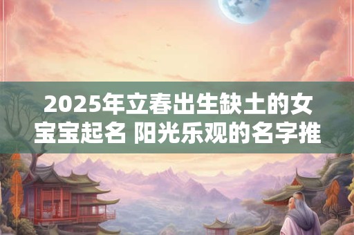 2025年立春出生缺土的女宝宝起名 阳光乐观的名字推荐