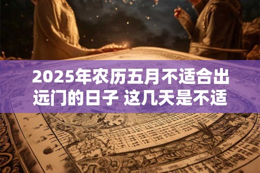 2025年农历五月不适合出远门的日子 这几天是不适合的日子