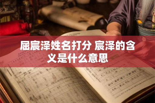 屈宸泽姓名打分 宸泽的含义是什么意思