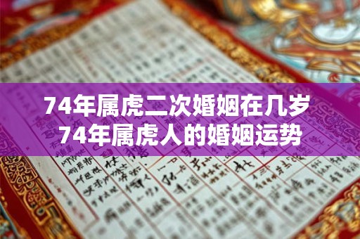 74年属虎二次婚姻在几岁 74年属虎人的婚姻运势 74年属虎二次婚姻在几岁 74年属虎人的婚姻运势