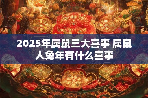 2025年属鼠三大喜事 属鼠人兔年有什么喜事 2025年属鼠三大喜事 属鼠人兔年有什么喜事