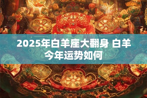 2025年白羊座大翻身 白羊今年运势如何 2025年白羊座大翻身 白羊今年运势如何