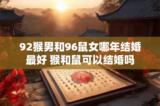 92猴男和96鼠女哪年结婚最好 猴和鼠可以结婚吗
