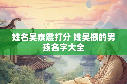 姓名吴泰震打分 姓吴振的男孩名字大全