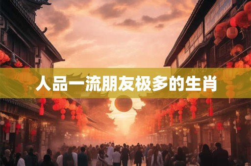 人品一流朋友极多的生肖