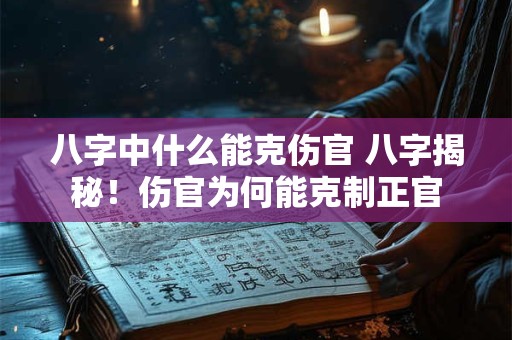八字中什么能克伤官 八字揭秘!伤官为何能克制正官 八字中什么能克伤官 八字揭秘!伤官为何能克制正官