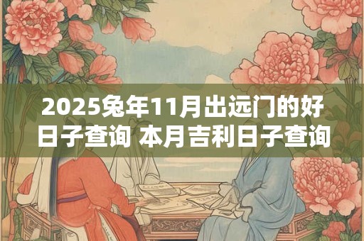 2025兔年11月出远门的好日子查询 本月吉利日子查询