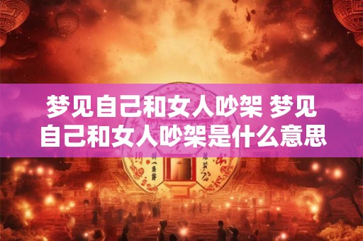 梦见自己和女人吵架 梦见自己和女人吵架是什么意思周公解梦