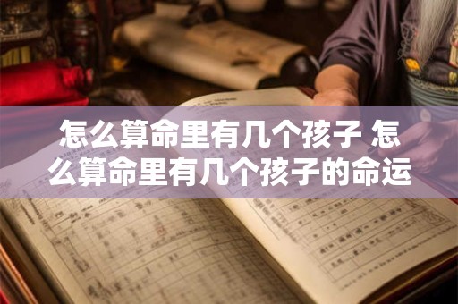 怎么算命里有几个孩子 怎么算命里有几个孩子的命运