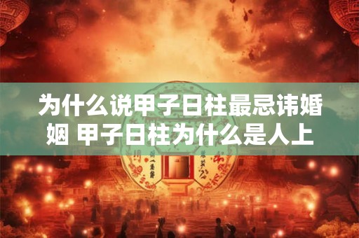 为什么说甲子日柱最忌讳婚姻 甲子日柱为什么是人上人