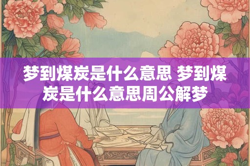 梦到煤炭是什么意思 梦到煤炭是什么意思周公解梦