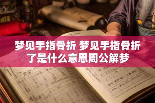 梦见手指骨折 梦见手指骨折了是什么意思周公解梦