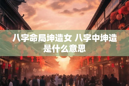 八字命局坤造女 八字中坤造是什么意思