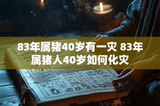 83年属猪40岁有一灾 83年属猪人40岁如何化灾