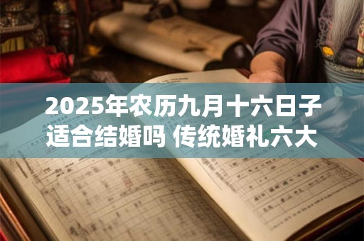 2025年农历九月十六日子适合结婚吗 传统婚礼六大步骤