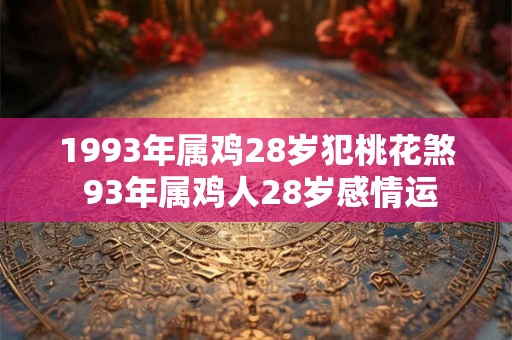 1993年属鸡28岁犯桃花煞 93年属鸡人28岁感情运 1993年属鸡28岁犯桃花煞 93年属鸡人28岁感情运