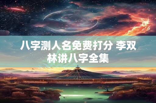 八字测人名免费打分 李双林讲八字全集