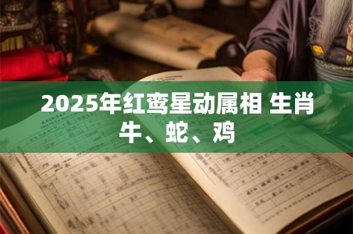 2025年红鸾星动属相 生肖牛、蛇、鸡