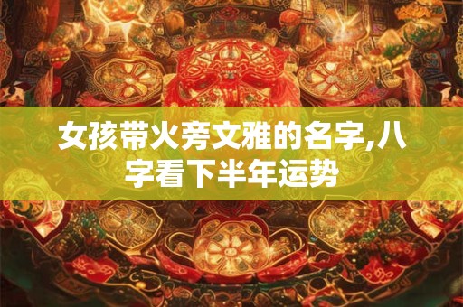 女孩带火旁文雅的名字,八字看下半年运势
