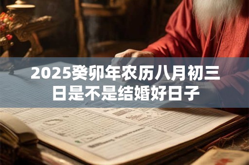 2025癸卯年农历八月初三日是不是结婚好日子 2025癸卯年农历八月初三日是不是结婚好日子