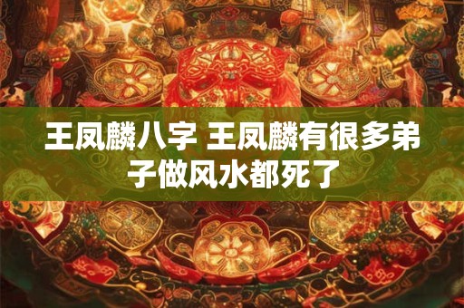 王凤麟八字 王凤麟有很多弟子做风水都死了