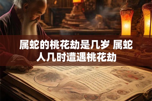 属蛇的桃花劫是几岁 属蛇人几时遭遇桃花劫