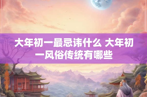 大年初一最忌讳什么 大年初一风俗传统有哪些