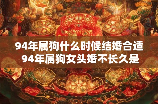 94年属狗什么时候结婚合适 94年属狗女头婚不长久是真的吗