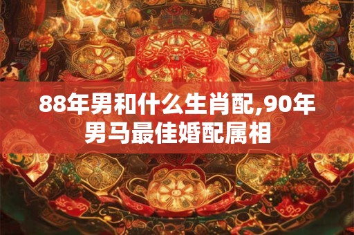 88年男和什么生肖配,90年男马最佳婚配属相