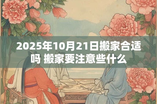 2025年10月21日搬家合适吗 搬家要注意些什么