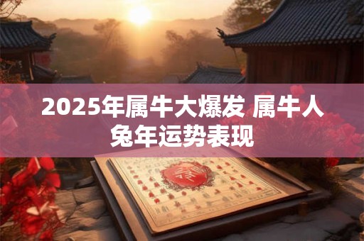 2025年属牛大爆发 属牛人兔年运势表现