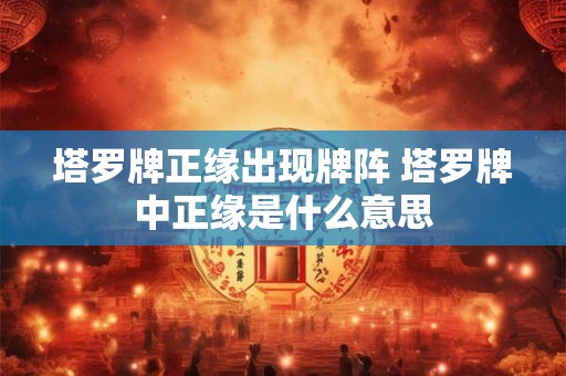 塔罗牌正缘出现牌阵 塔罗牌中正缘是什么意思